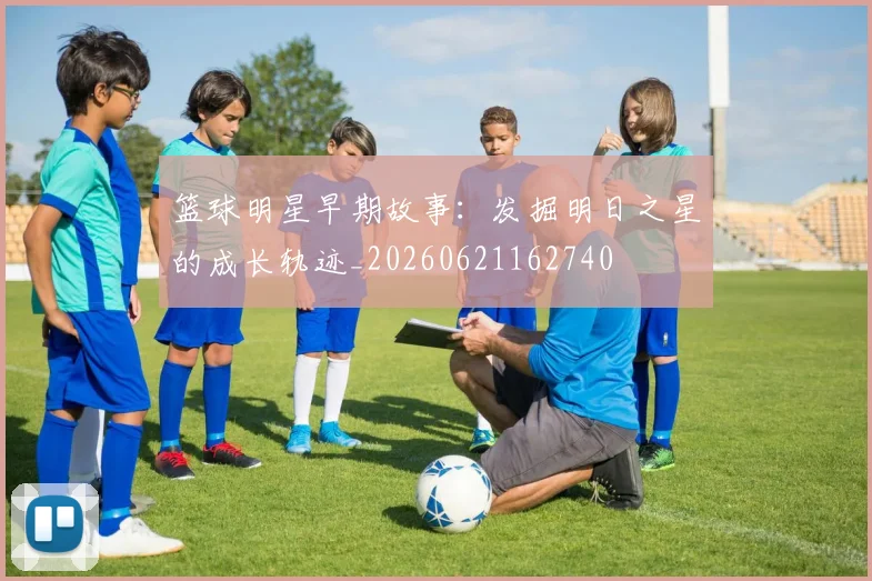 篮球明星早期故事:发掘明日之星的成长轨迹_20260621162740
