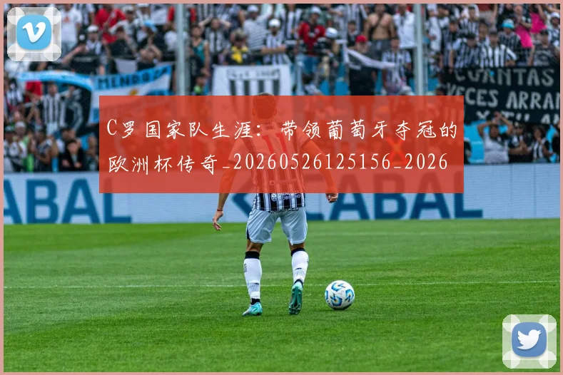 C罗国家队生涯:带领葡萄牙夺冠的欧洲杯传奇_20260526125156_20260701212701