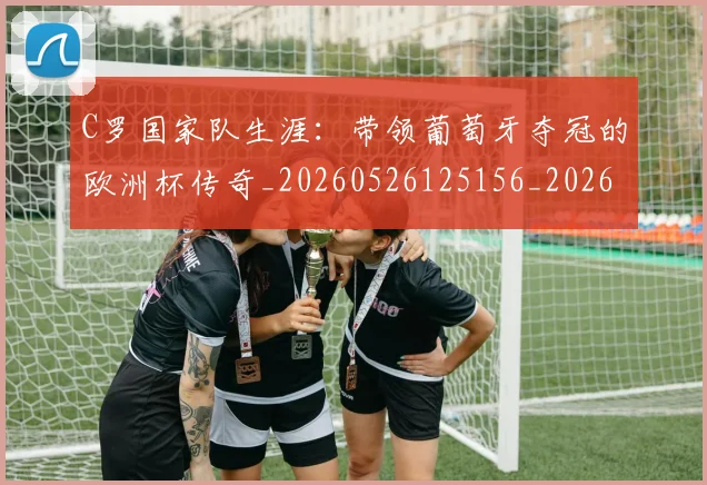 C罗国家队生涯:带领葡萄牙夺冠的欧洲杯传奇_20260526125156_20260701212701