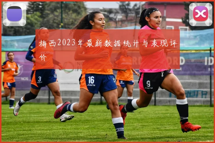 梅西2023年最新数据统计与表现评价