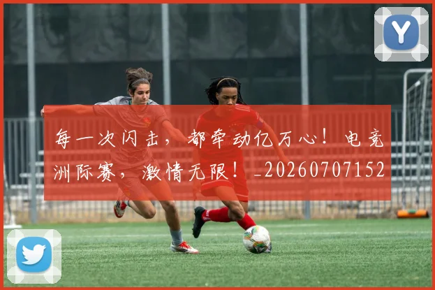 每一次闪击，都牵动亿万心！电竞洲际赛，激情无限！_20260707152849