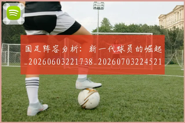 国足阵容分析:新一代球员的崛起_20260603221738_20260703224521_20260719165513