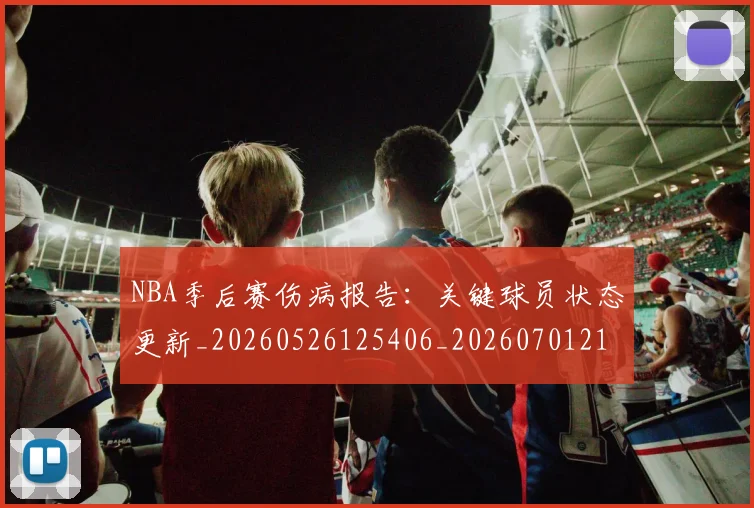 NBA季后赛伤病报告:关键球员状态更新_20260526125406_20260701215649_20260714210450