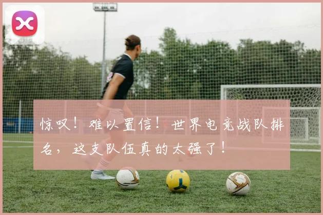 惊叹!难以置信!世界电竞战队排名,这支队伍真的太强了!