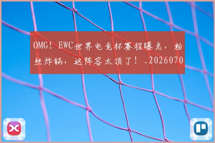 OMG！EWC世界电竞杯赛程曝光，粉丝炸锅，这阵容太顶了！_20260702171641_20260714214825
