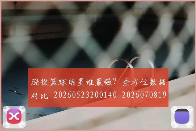 现役篮球明星谁最强？全方位数据对比_20260523200140_20260708191543