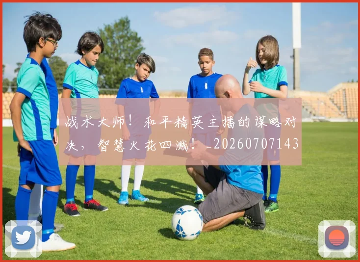 战术大师！和平精英主播的谋略对决，智慧火花四溅！_20260707143804