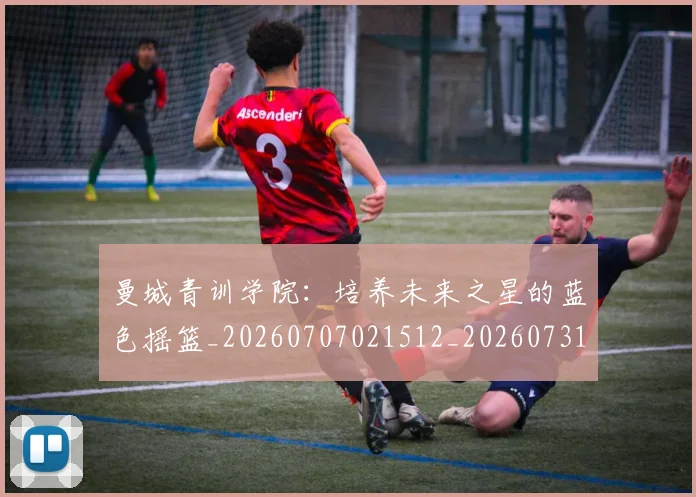 曼城青训学院:培养未来之星的蓝色摇篮_20260707021512_20260731173331