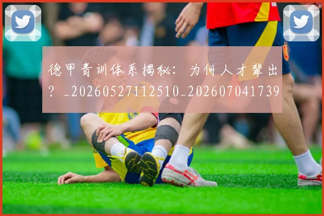 德甲青训体系揭秘：为何人才辈出？_20260527112510_20260704173907_20260722163020