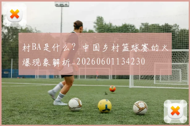 村BA是什么?中国乡村篮球赛的火爆现象解析_20260601134230