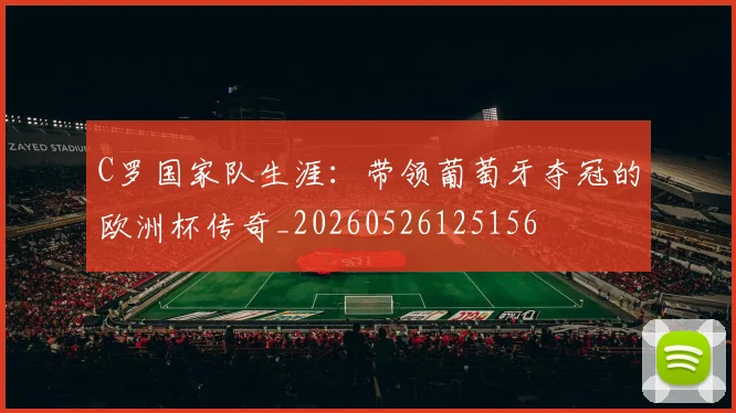 C罗国家队生涯:带领葡萄牙夺冠的欧洲杯传奇_20260526125156