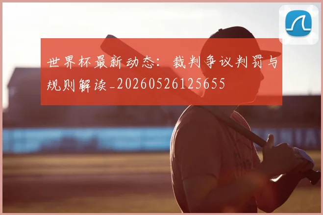 世界杯最新动态：裁判争议判罚与规则解读_20260526125655