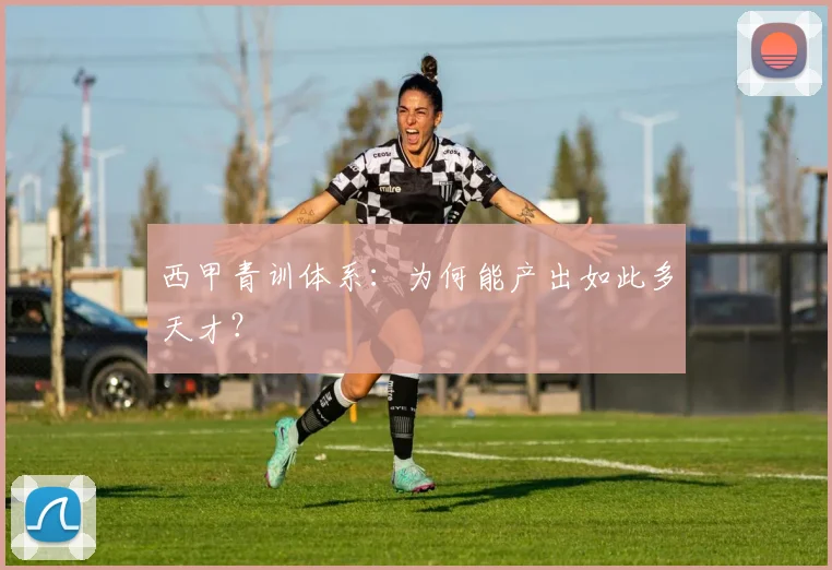 西甲青训体系:为何能产出如此多天才?