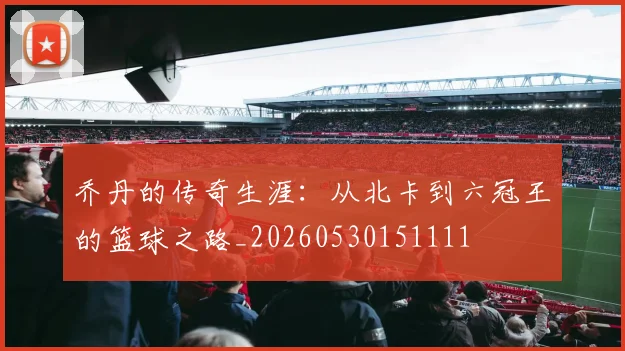 乔丹的传奇生涯:从北卡到六冠王的篮球之路_20260530151111