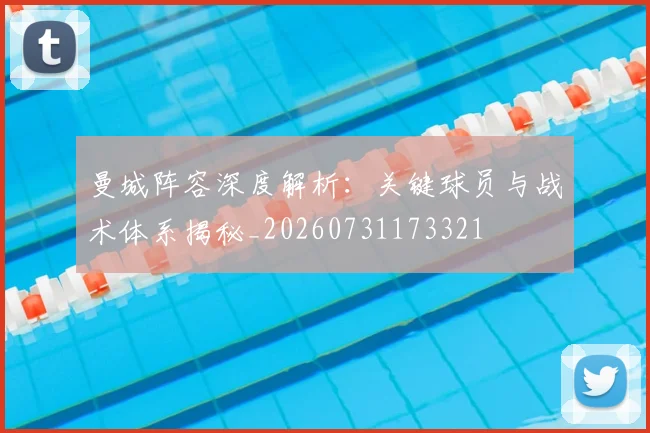 曼城阵容深度解析：关键球员与战术体系揭秘_20260731173321