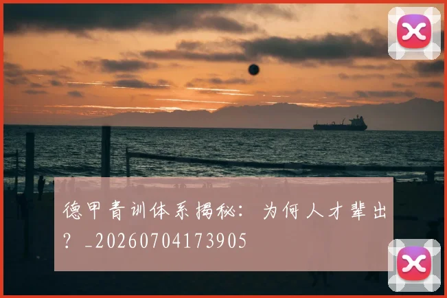 德甲青训体系揭秘：为何人才辈出？_20260704173905
